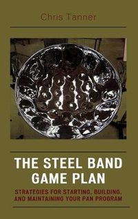 Cover image for The Steel Band Game Plan: Strategies for Starting, Building, and Maintaining Your Pan Program