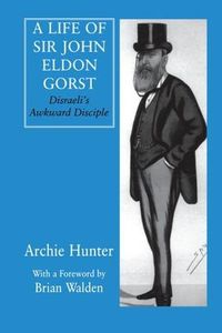 Cover image for A Life of Sir John Eldon Gorst: Disraeli's Awkward Disciple