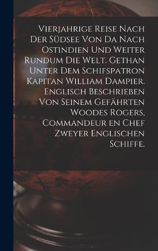 Cover image for Vierjahrige Reise nach der Suedsee von da nach Ostindien und weiter rundum die Welt. Gethan unter dem Schifspatron Kapitan William Dampier. Englisch Beschrieben von seinem Gefaehrten Woodes Rogers, Commandeur en Chef zweyer englischen Schiffe.