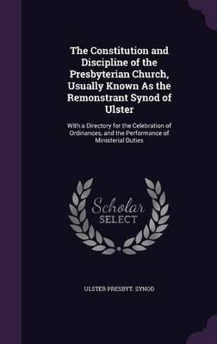 The Constitution and Discipline of the Presbyterian Church, Usually Known as the Remonstrant Synod of Ulster: With a Directory for the Celebration of Ordinances, and the Performance of Ministerial Duties