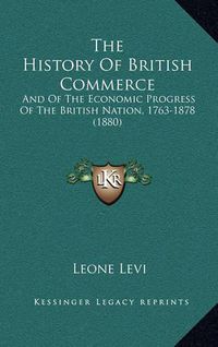 Cover image for The History of British Commerce: And of the Economic Progress of the British Nation, 1763-1878 (1880)