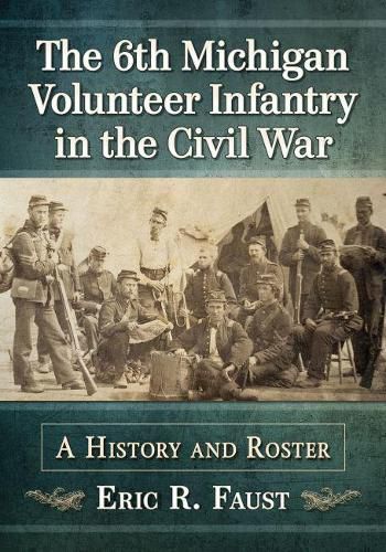 Cover image for The 6th Michigan Volunteer Infantry in the Civil War: A History and Roster