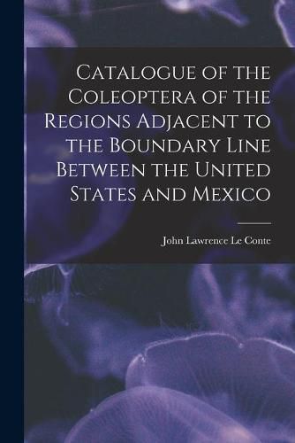 Cover image for Catalogue of the Coleoptera of the Regions Adjacent to the Boundary Line Between the United States and Mexico