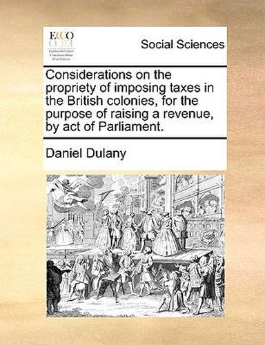 Cover image for Considerations on the Propriety of Imposing Taxes in the British Colonies, for the Purpose of Raising a Revenue, by Act of Parliament.