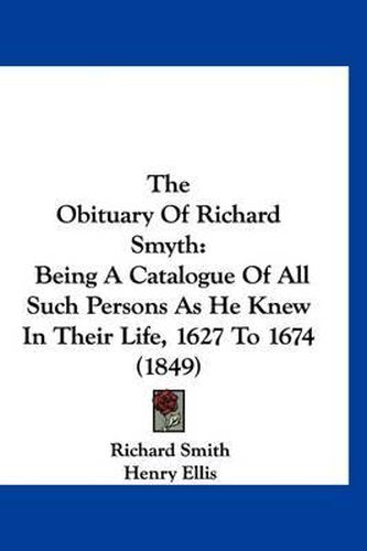 The Obituary of Richard Smyth: Being a Catalogue of All Such Persons as He Knew in Their Life, 1627 to 1674 (1849)