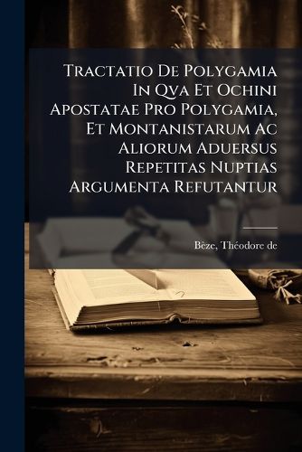 Cover image for Tractatio de Polygamia in Qva Et Ochini Apostatae Pro Polygamia, Et Montanistarum AC Aliorum Aduersus Repetitas Nuptias Argumenta Refutantur: Addito Veterum Canonum & Quarundam Ciuilium Legum Ad Norman Verbi Diuini Examine