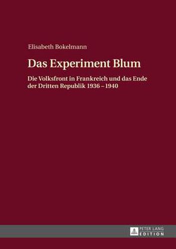 Das Experiment Blum; Die Volksfront in Frankreich und das Ende der Dritten Republik 1936 - 1940