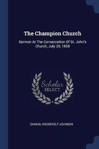 Cover image for The Champion Church: Sermon at the Consecration of St. John's Church, July 29, 1858