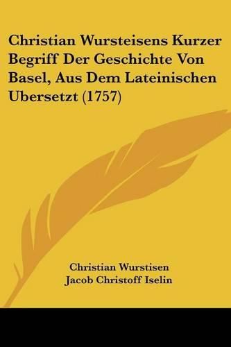 Cover image for Christian Wursteisens Kurzer Begriff Der Geschichte Von Basel, Aus Dem Lateinischen Ubersetzt (1757)