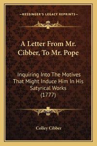 Cover image for A Letter from Mr. Cibber, to Mr. Pope: Inquiring Into the Motives That Might Induce Him in His Satyrical Works (1777)