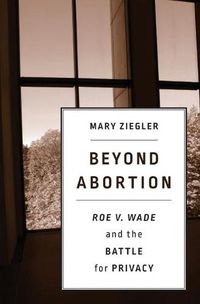 Cover image for Beyond Abortion: Roe v. Wade and the Battle for Privacy