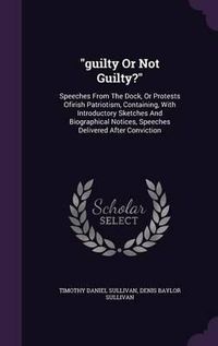 Cover image for Guilty or Not Guilty?: Speeches from the Dock, or Protests Ofirish Patriotism, Containing, with Introductory Sketches and Biographical Notices, Speeches Delivered After Conviction