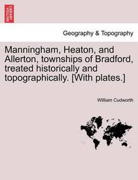 Cover image for Manningham, Heaton, and Allerton, Townships of Bradford, Treated Historically and Topographically. [With Plates.]