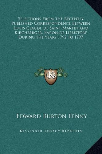 Selections from the Recently Published Correspondence Between Louis Claude de Saint-Martin and Kirchberger, Baron de Liebistorf During the Years 1792 to 1797