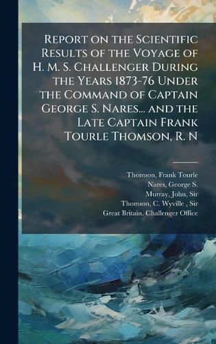 Cover image for Report on the Scientific Results of the Voyage of H. M. S. Challenger During the Years 1873-76 Under the Command of Captain George S. Nares... and the Late Captain Frank Tourle Thomson, R. N