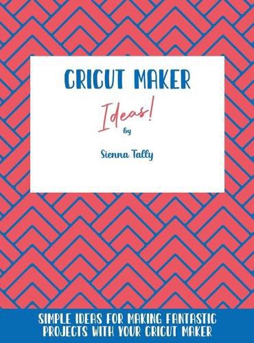 Cover image for Cricut Maker Ideas!: Simple Ideas For Making Fantastic Projects With Your Cricut Maker
