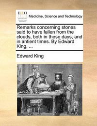 Cover image for Remarks Concerning Stones Said to Have Fallen from the Clouds, Both in These Days, and in Antient Times. by Edward King, ...