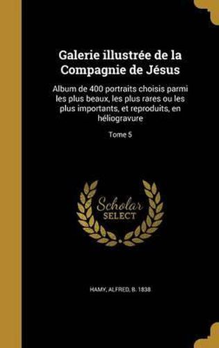 Cover image for Galerie Illustree de La Compagnie de Jesus: Album de 400 Portraits Choisis Parmi Les Plus Beaux, Les Plus Rares Ou Les Plus Importants, Et Reproduits, En Heliogravure; Tome 5