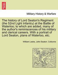 Cover image for The History of Lord Seaton's Regiment (the 52nd Light Infantry) at the Battle of Waterloo; To Which Are Added, Many of the Author's Reminiscences of His Military and Clerical Careers. Vol. I