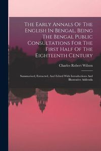 Cover image for The Early Annals Of The English In Bengal, Being The Bengal Public Consultations For The First Half Of The Eighteenth Century