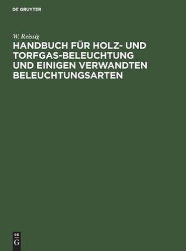 Handbuch Fur Holz- Und Torfgas-Beleuchtung Und Einigen Verwandten Beleuchtungsarten: Anhang Zum Handbuche Der Steinkohlengas-Beleuchtung Von N. H. Schilling