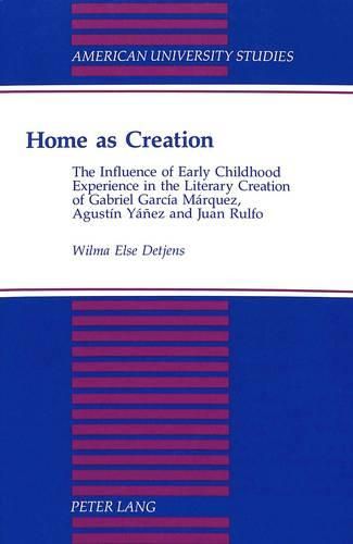 Cover image for Home as Creation: The Influence of Early Childhood Experience in the Literary Creation of Gabriel Garcia Marquez, Agustin Yanez and Juan Rulfo