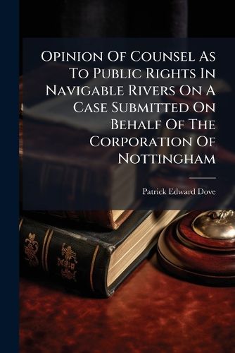 Cover image for Opinion Of Counsel As To Public Rights In Navigable Rivers On A Case Submitted On Behalf Of The Corporation Of Nottingham