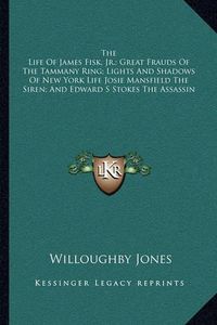 Cover image for The Life of James Fisk, JR.; Great Frauds of the Tammany Ring; Lights and Shadows of New York Life Josie Mansfield the Siren; And Edward S Stokes the Assassin