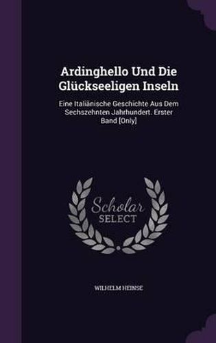 Ardinghello Und Die Gluckseeligen Inseln: Eine Italianische Geschichte Aus Dem Sechszehnten Jahrhundert. Erster Band [Only]