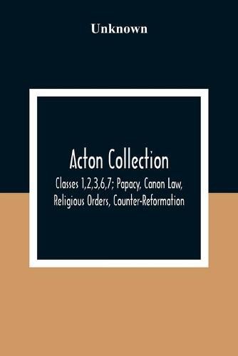 Cover image for Acton Collection: Classes 1,2,3,6,7; Papacy, Canon Law, Religious Orders, Counter-Reformation