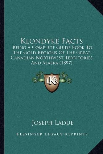 Cover image for Klondyke Facts: Being a Complete Guide Book to the Gold Regions of the Great Canadian Northwest Territories and Alaska (1897)