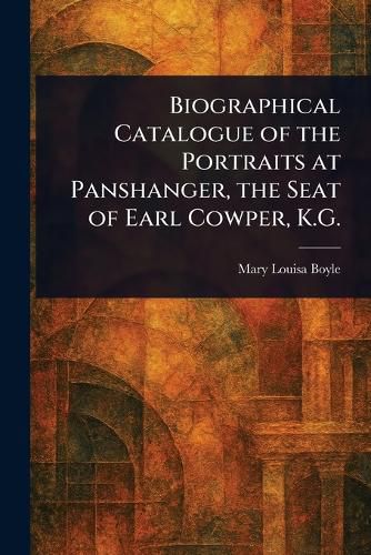 Cover image for Biographical Catalogue of the Portraits at Panshanger, the Seat of Earl Cowper, K.G.