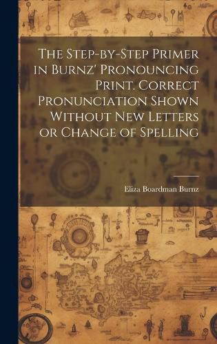 Cover image for The Step-by-step Primer in Burnz' Pronouncing Print. Correct Pronunciation Shown Without new Letters or Change of Spelling