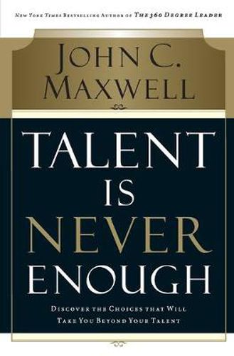 Talent Is Never Enough: Discover the Choices That Will Take You Beyond Your Talent