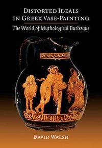 Cover image for Distorted Ideals in Greek Vase-Painting: The World of Mythological Burlesque