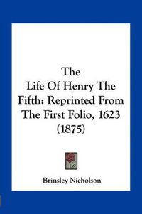 Cover image for The Life of Henry the Fifth: Reprinted from the First Folio, 1623 (1875)