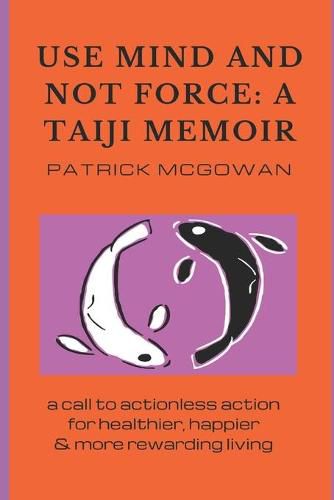 Cover image for Use Mind and Not Force: A Taiji Memoir: A call to actionless action for healthier, happier and more rewarding living