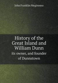 Cover image for History of the Great Island and William Dunn its owner, and founder of Dunnstown