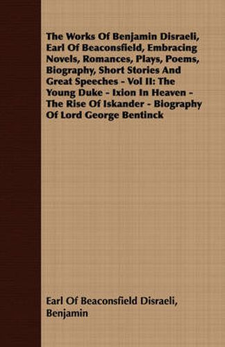 Cover image for The Works of Benjamin Disraeli, Earl of Beaconsfield, Embracing Novels, Romances, Plays, Poems, Biography, Short Stories and Great Speeches - Vol II: The Young Duke - Ixion in Heaven - The Rise of Iskander - Biography of Lord George Bentinck