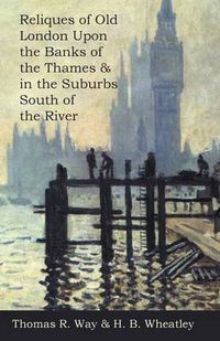 Cover image for Reliques of Old London Upon the Banks of the Thames & in the Suburbs South of the River