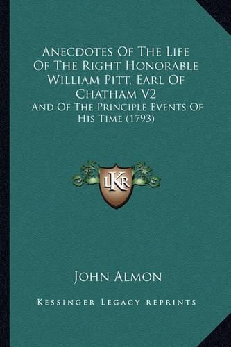 Anecdotes of the Life of the Right Honorable William Pitt, Earl of Chatham V2: And of the Principle Events of His Time (1793)