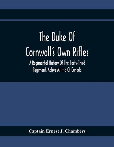 The Duke Of Cornwall'S Own Rifles: A Regimental History Of The Forty-Third Regiment, Active Militia Of Canada