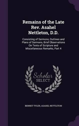 Remains of the Late REV. Asahel Nettleton, D.D.: Consisting of Sermons, Outlines and Plans of Sermons, Brief Observations on Texts of Scripture and Miscellaneous Remarks, Part 4