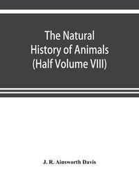 Cover image for The natural history of animals: the animal life of the world in its various aspects and relations (Half Volume VIII)