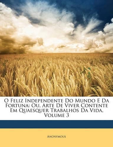 Cover image for O Feliz Independente Do Mundo E Da Fortuna: Ou, Arte de Viver Contente Em Quaesquer Trabalhos Da Vida, Volume 3