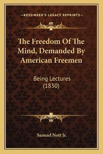 Cover image for The Freedom of the Mind, Demanded by American Freemen: Being Lectures (1830)