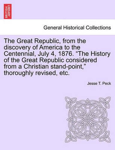 Cover image for The Great Republic, from the discovery of America to the Centennial, July 4, 1876. The History of the Great Republic considered from a Christian stand-point, thoroughly revised, etc.