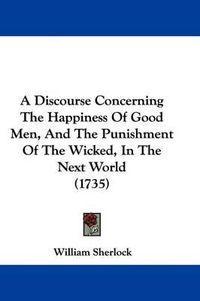 Cover image for A Discourse Concerning the Happiness of Good Men, and the Punishment of the Wicked, in the Next World (1735)