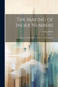 Cover image for The Making of Index Numbers; a Study of Their Varieties, Tests, and Reliability