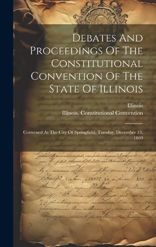 Debates And Proceedings Of The Constitutional Convention Of The State Of Illinois